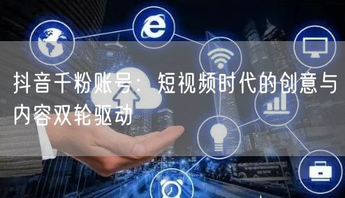 抖音千粉账号：短视频时代的创意与内容双轮驱动