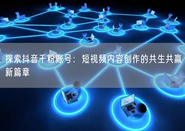 探索抖音千粉账号：短视频内容创作的共生共赢新篇章