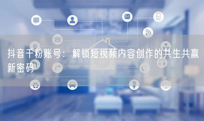 抖音千粉账号：解锁短视频内容创作的共生共赢新密码