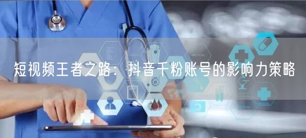 短视频王者之路：抖音千粉账号的影响力策略