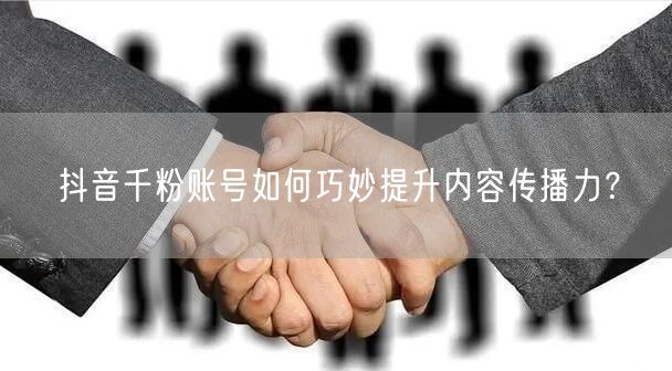 抖音千粉账号如何巧妙提升内容传播力？