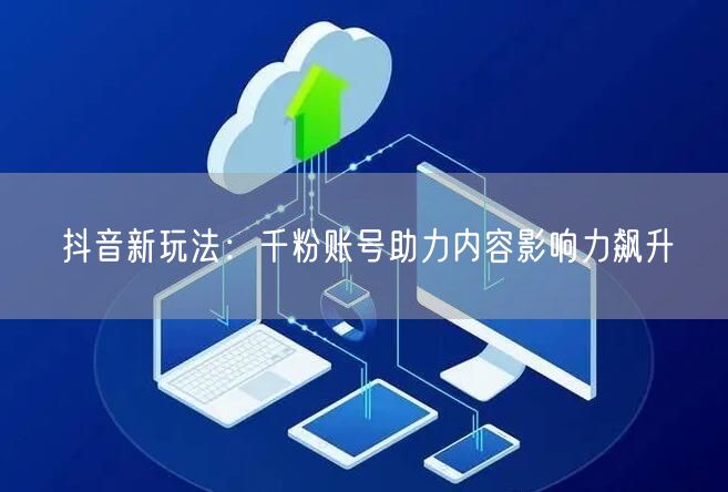 抖音新玩法：千粉账号助力内容影响力飙升