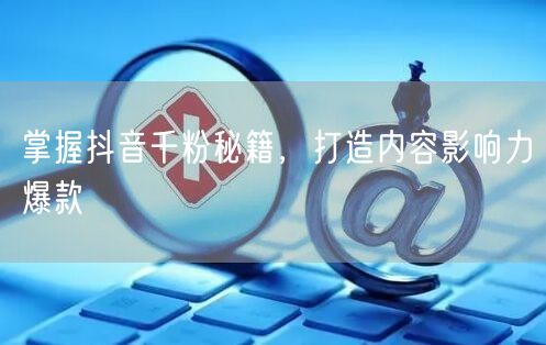 掌握抖音千粉秘籍，打造内容影响力爆款