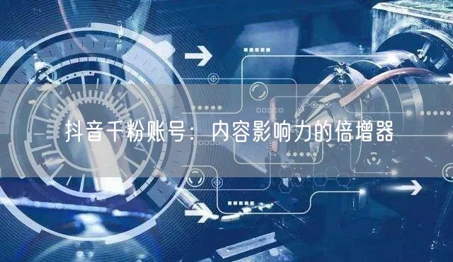 抖音千粉账号：内容影响力的倍增器