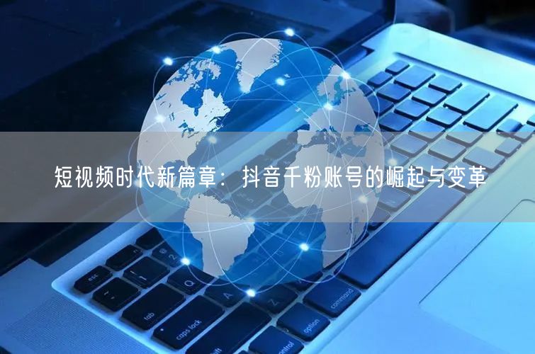 短视频时代新篇章：抖音千粉账号的崛起与变革