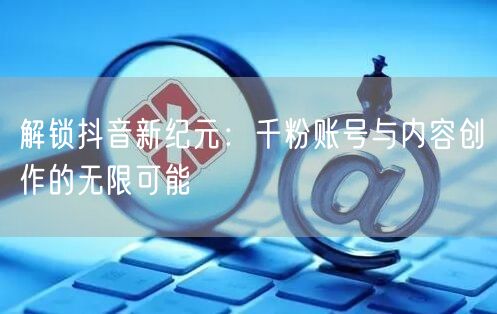 解锁抖音新纪元：千粉账号与内容创作的无限可能