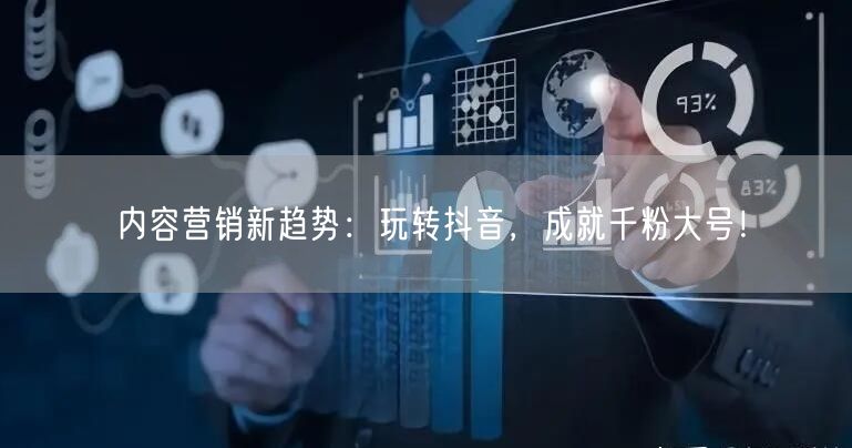 内容营销新趋势：玩转抖音，成就千粉大号！