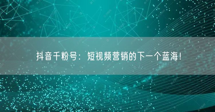 抖音千粉号：短视频营销的下一个蓝海！