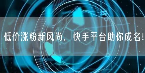 低价涨粉新风尚,快手平台助你成名!
